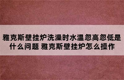 雅克斯壁挂炉洗澡时水温忽高忽低是什么问题 雅克斯壁挂炉怎么操作